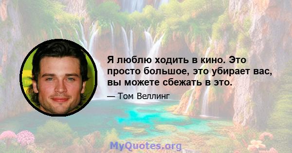 Я люблю ходить в кино. Это просто большое, это убирает вас, вы можете сбежать в это.