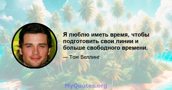 Я люблю иметь время, чтобы подготовить свои линии и больше свободного времени.