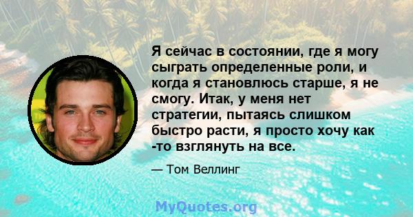 Я сейчас в состоянии, где я могу сыграть определенные роли, и когда я становлюсь старше, я не смогу. Итак, у меня нет стратегии, пытаясь слишком быстро расти, я просто хочу как -то взглянуть на все.