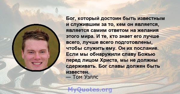 Бог, который достоин быть известным и служившим за то, кем он является, является самим ответом на желания этого мира. И те, кто знает его лучше всего, лучше всего подготовлены, чтобы служить ему. Он их послание. Если мы 