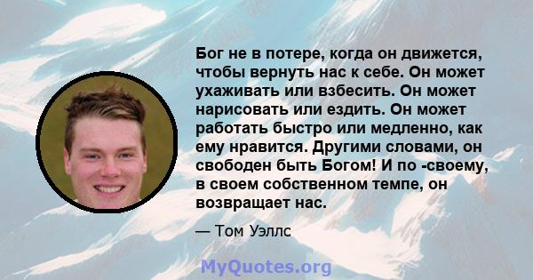 Бог не в потере, когда он движется, чтобы вернуть нас к себе. Он может ухаживать или взбесить. Он может нарисовать или ездить. Он может работать быстро или медленно, как ему нравится. Другими словами, он свободен быть