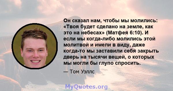 Он сказал нам, чтобы мы молились: «Твоя будет сделано на земле, как это на небесах» (Матфея 6:10). И если мы когда-либо молились этой молитвой и имели в виду, даже когда-то мы заставили себя закрыть дверь на тысячи