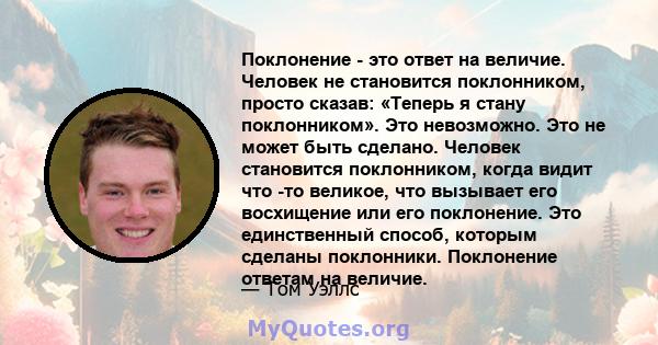 Поклонение - это ответ на величие. Человек не становится поклонником, просто сказав: «Теперь я стану поклонником». Это невозможно. Это не может быть сделано. Человек становится поклонником, когда видит что -то великое,