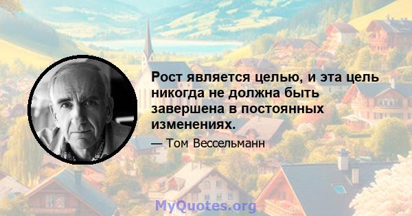 Рост является целью, и эта цель никогда не должна быть завершена в постоянных изменениях.