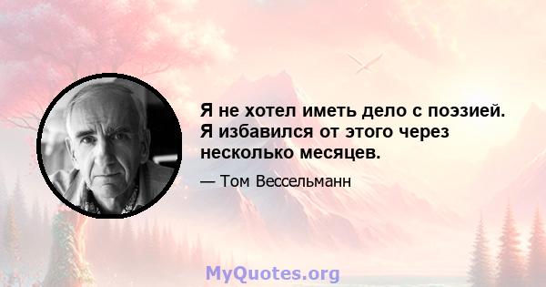 Я не хотел иметь дело с поэзией. Я избавился от этого через несколько месяцев.