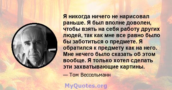 Я никогда ничего не нарисовал раньше. Я был вполне доволен, чтобы взять на себя работу других людей, так как мне все равно было бы заботиться о предмете. Я обратился к предмету как на него. Мне нечего было сказать об