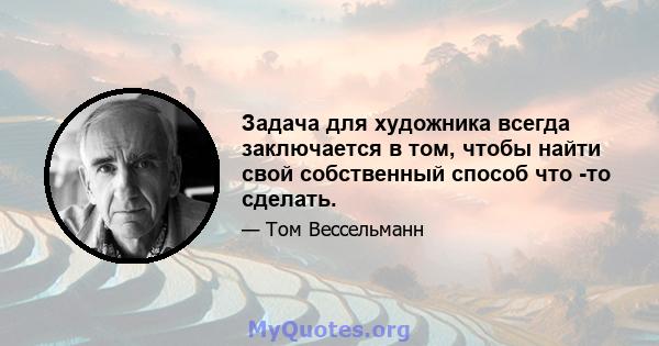 Задача для художника всегда заключается в том, чтобы найти свой собственный способ что -то сделать.