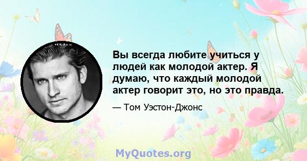 Вы всегда любите учиться у людей как молодой актер. Я думаю, что каждый молодой актер говорит это, но это правда.