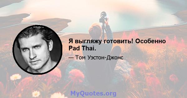 Я выгляжу готовить! Особенно Pad Thai.