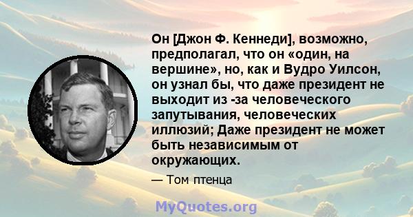 Он [Джон Ф. Кеннеди], возможно, предполагал, что он «один, на вершине», но, как и Вудро Уилсон, он узнал бы, что даже президент не выходит из -за человеческого запутывания, человеческих иллюзий; Даже президент не может