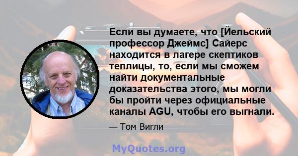 Если вы думаете, что [Йельский профессор Джеймс] Сайерс находится в лагере скептиков теплицы, то, если мы сможем найти документальные доказательства этого, мы могли бы пройти через официальные каналы AGU, чтобы его