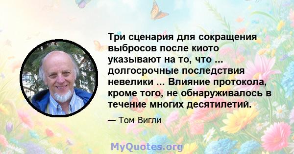 Три сценария для сокращения выбросов после киото указывают на то, что ... долгосрочные последствия невелики ... Влияние протокола, кроме того, не обнаруживалось в течение многих десятилетий.