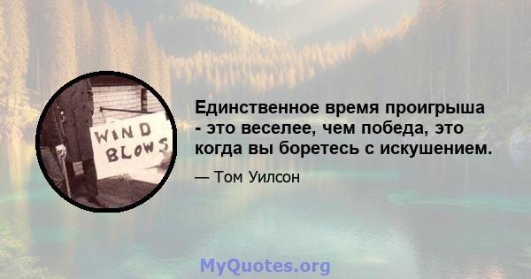 Единственное время проигрыша - это веселее, чем победа, это когда вы боретесь с искушением.