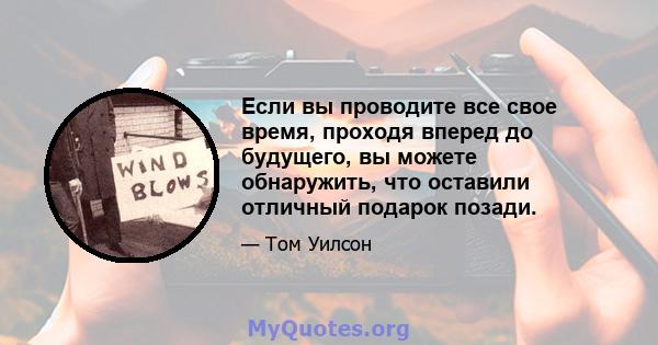 Если вы проводите все свое время, проходя вперед до будущего, вы можете обнаружить, что оставили отличный подарок позади.