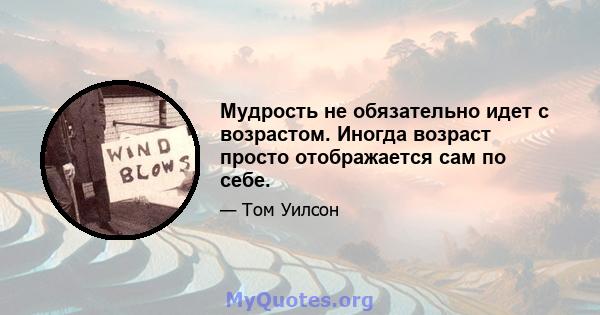 Мудрость не обязательно идет с возрастом. Иногда возраст просто отображается сам по себе.