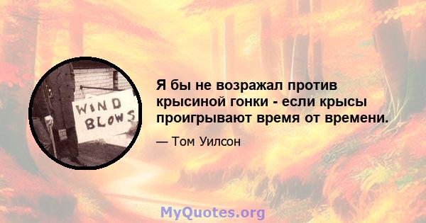 Я бы не возражал против крысиной гонки - если крысы проигрывают время от времени.