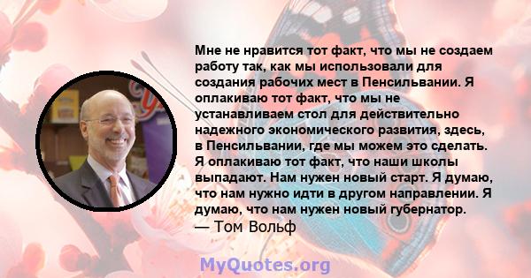 Мне не нравится тот факт, что мы не создаем работу так, как мы использовали для создания рабочих мест в Пенсильвании. Я оплакиваю тот факт, что мы не устанавливаем стол для действительно надежного экономического