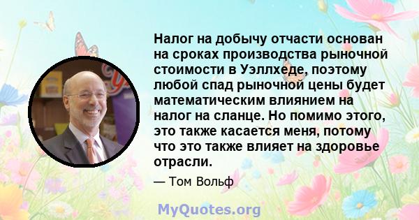 Налог на добычу отчасти основан на сроках производства рыночной стоимости в Уэллхеде, поэтому любой спад рыночной цены будет математическим влиянием на налог на сланце. Но помимо этого, это также касается меня, потому