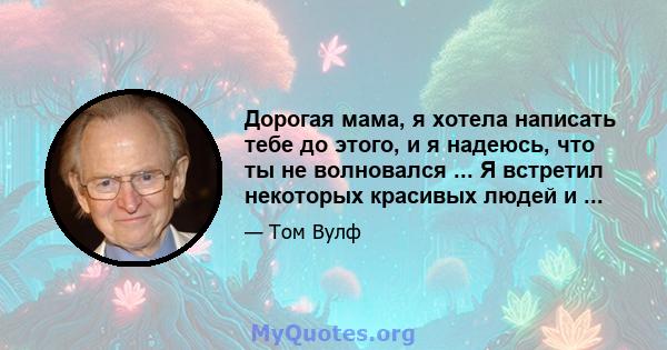 Дорогая мама, я хотела написать тебе до этого, и я надеюсь, что ты не волновался ... Я встретил некоторых красивых людей и ...