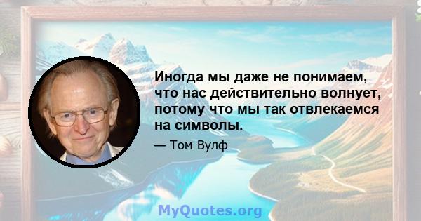 Иногда мы даже не понимаем, что нас действительно волнует, потому что мы так отвлекаемся на символы.