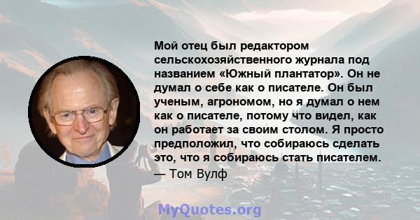 Мой отец был редактором сельскохозяйственного журнала под названием «Южный плантатор». Он не думал о себе как о писателе. Он был ученым, агрономом, но я думал о нем как о писателе, потому что видел, как он работает за