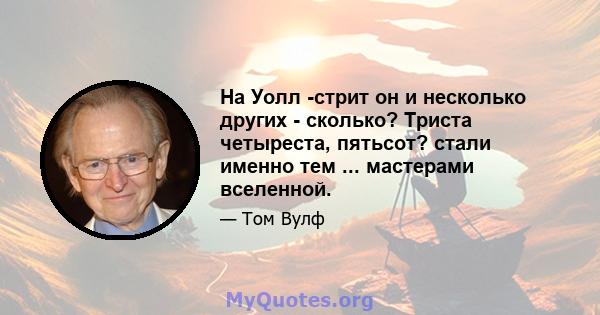 На Уолл -стрит он и несколько других - сколько? Триста четыреста, пятьсот? стали именно тем ... мастерами вселенной.