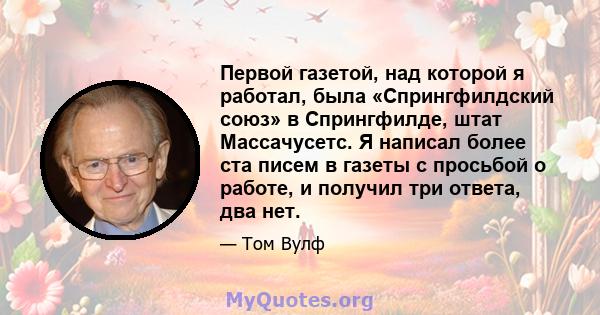 Первой газетой, над которой я работал, была «Спрингфилдский союз» в Спрингфилде, штат Массачусетс. Я написал более ста писем в газеты с просьбой о работе, и получил три ответа, два нет.