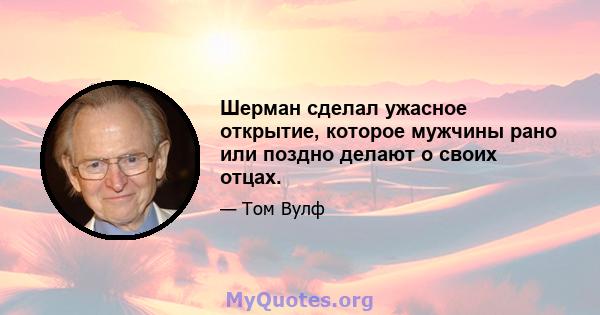 Шерман сделал ужасное открытие, которое мужчины рано или поздно делают о своих отцах.