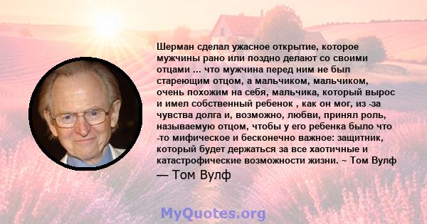 Шерман сделал ужасное открытие, которое мужчины рано или поздно делают со своими отцами ... что мужчина перед ним не был стареющим отцом, а мальчиком, мальчиком, очень похожим на себя, мальчика, который вырос и имел