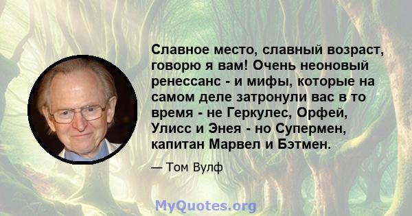 Славное место, славный возраст, говорю я вам! Очень неоновый ренессанс - и мифы, которые на самом деле затронули вас в то время - не Геркулес, Орфей, Улисс и Энея - но Супермен, капитан Марвел и Бэтмен.