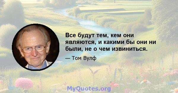 Все будут тем, кем они являются, и какими бы они ни были, не о чем извиниться.