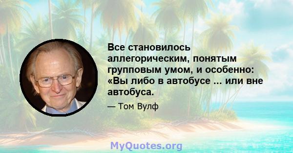 Все становилось аллегорическим, понятым групповым умом, и особенно: «Вы либо в автобусе ... или вне автобуса.