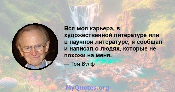 Вся моя карьера, в художественной литературе или в научной литературе, я сообщал и написал о людях, которые не похожи на меня.