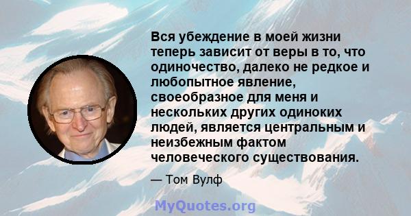 Вся убеждение в моей жизни теперь зависит от веры в то, что одиночество, далеко не редкое и любопытное явление, своеобразное для меня и нескольких других одиноких людей, является центральным и неизбежным фактом