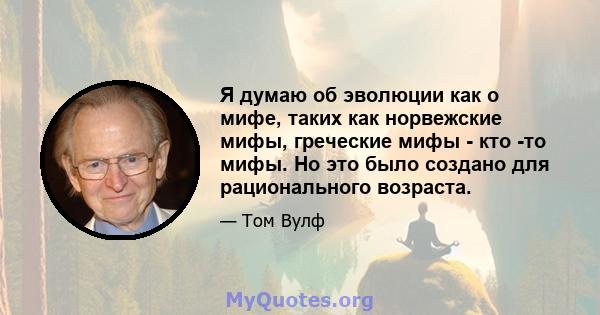 Я думаю об эволюции как о мифе, таких как норвежские мифы, греческие мифы - кто -то мифы. Но это было создано для рационального возраста.