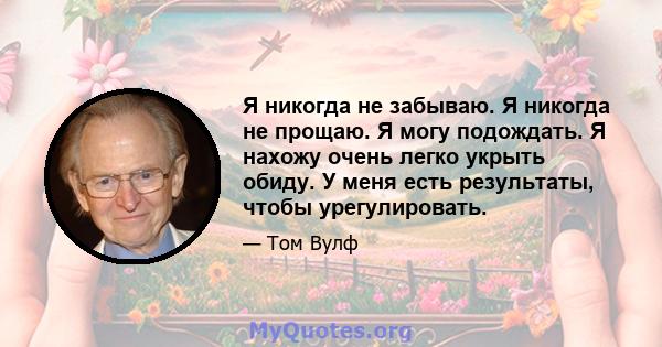 Я никогда не забываю. Я никогда не прощаю. Я могу подождать. Я нахожу очень легко укрыть обиду. У меня есть результаты, чтобы урегулировать.