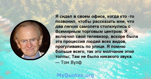 Я сидел в своем офисе, когда кто -то позвонил, чтобы рассказать мне, что два легких самолета столкнулись с Всемирным торговым центром. Я включил свой телевизор, вскоре была эта процессия людей всех видов, прогуливаясь