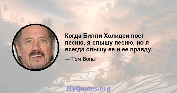 Когда Билли Холидей поет песню, я слышу песню, но я всегда слышу ее и ее правду.