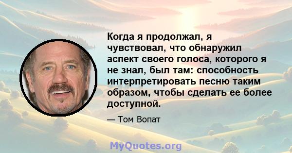 Когда я продолжал, я чувствовал, что обнаружил аспект своего голоса, которого я не знал, был там: способность интерпретировать песню таким образом, чтобы сделать ее более доступной.