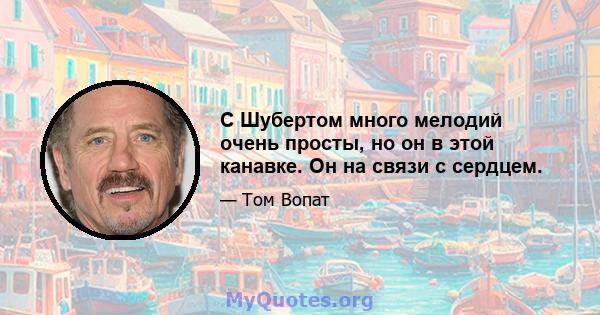 С Шубертом много мелодий очень просты, но он в этой канавке. Он на связи с сердцем.