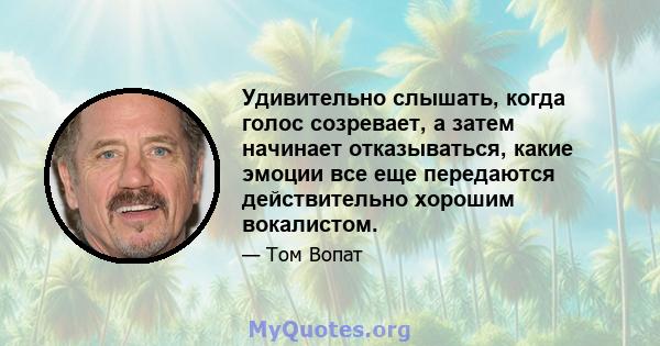 Удивительно слышать, когда голос созревает, а затем начинает отказываться, какие эмоции все еще передаются действительно хорошим вокалистом.