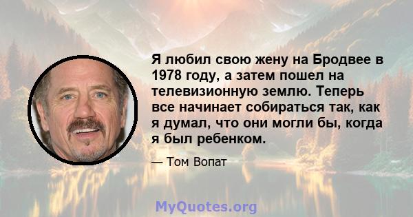 Я любил свою жену на Бродвее в 1978 году, а затем пошел на телевизионную землю. Теперь все начинает собираться так, как я думал, что они могли бы, когда я был ребенком.