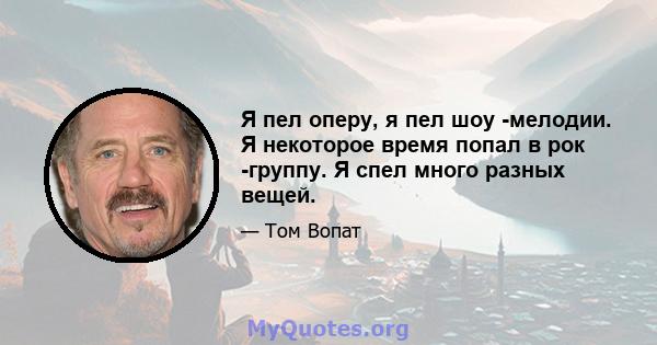 Я пел оперу, я пел шоу -мелодии. Я некоторое время попал в рок -группу. Я спел много разных вещей.