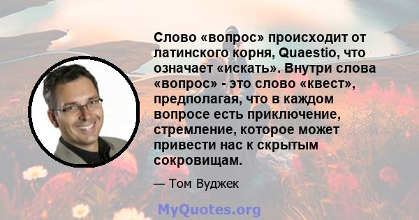 Слово «вопрос» происходит от латинского корня, Quaestio, что означает «искать». Внутри слова «вопрос» - это слово «квест», предполагая, что в каждом вопросе есть приключение, стремление, которое может привести нас к