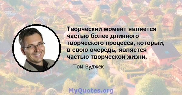 Творческий момент является частью более длинного творческого процесса, который, в свою очередь, является частью творческой жизни.