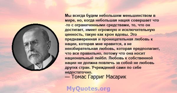 Мы всегда будем небольшим меньшинством в мире, но, когда небольшая нация совершает что -то с ограниченными средствами, то, что он достигает, имеет огромную и исключительную ценность, такую ​​как крон вдовы. Это