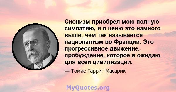 Сионизм приобрел мою полную симпатию, и я ценю это намного выше, чем так называется национализм во Франции. Это прогрессивное движение, пробуждение, которое я ожидаю для всей цивилизации.