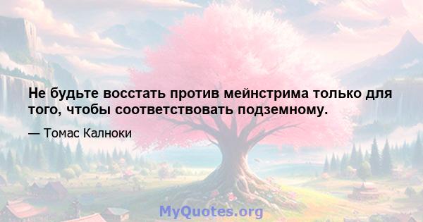 Не будьте восстать против мейнстрима только для того, чтобы соответствовать подземному.