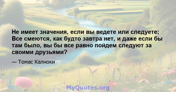 Не имеет значения, если вы ведете или следуете; Все смеются, как будто завтра нет, и даже если бы там было, вы бы все равно пойдем следуют за своими друзьями?