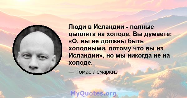 Люди в Исландии - полные цыплята на холоде. Вы думаете: «О, вы не должны быть холодными, потому что вы из Исландии», но мы никогда не на холоде.